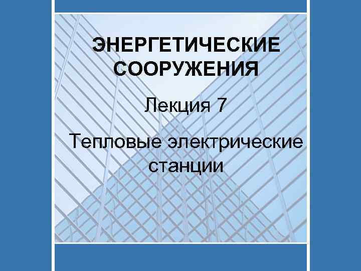 ЭНЕРГЕТИЧЕСКИЕ СООРУЖЕНИЯ Лекция 7 Тепловые электрические станции 