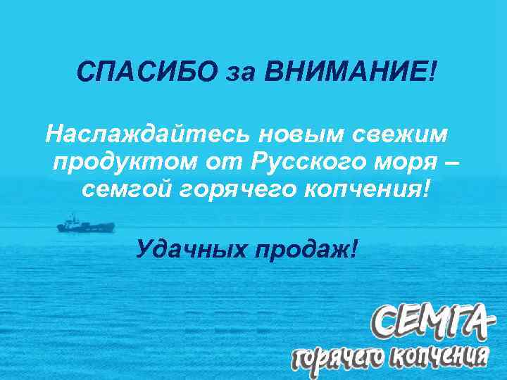СПАСИБО за ВНИМАНИЕ! Наслаждайтесь новым свежим продуктом от Русского моря – семгой горячего копчения!