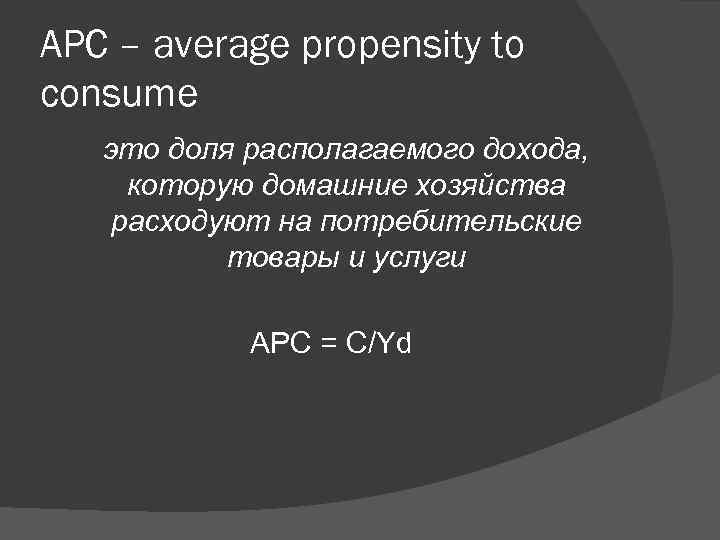 APC – average propensity to consume это доля располагаемого дохода, которую домашние хозяйства расходуют