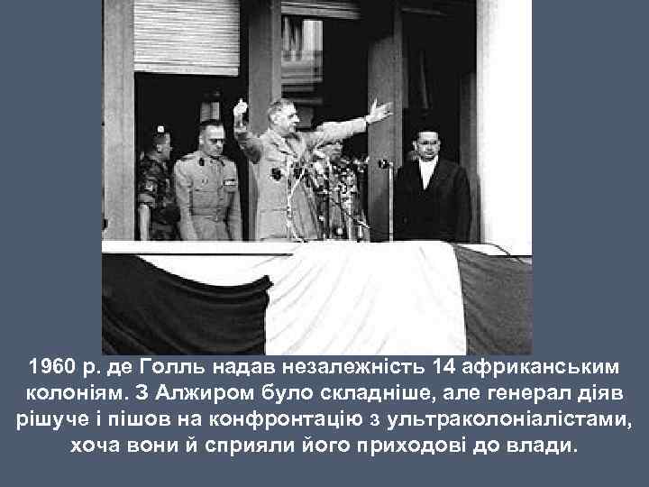 1960 р. де Голль надав незалежність 14 африканським колоніям. З Алжиром було складніше, але