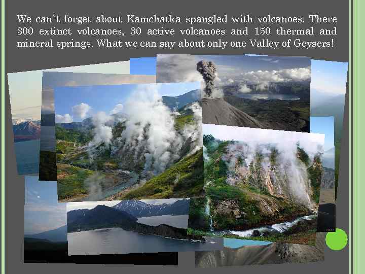 We can`t forget about Kamchatka spangled with volcanoes. There 300 extinct volcanoes, 30 active