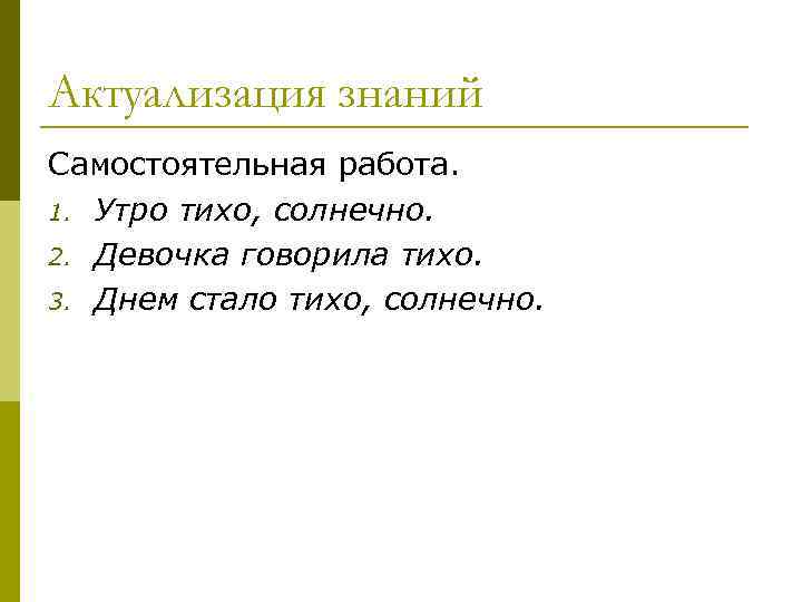 Актуализация знаний Самостоятельная работа. 1. Утро тихо, солнечно. 2. Девочка говорила тихо. 3. Днем