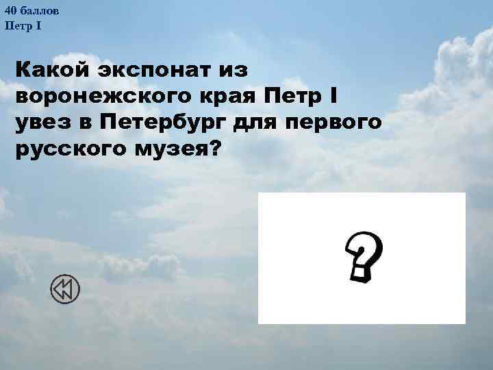 40 баллов Петр I Какой экспонат из воронежского края Петр I увез в Петербург