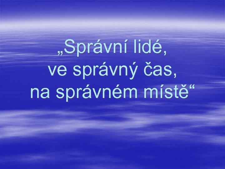 „Správní lidé, ve správný čas, na správném místě“ 