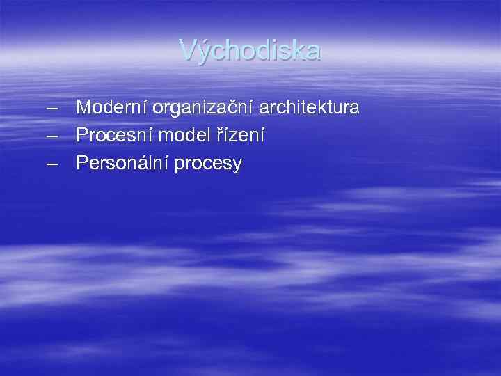 Východiska – – – Moderní organizační architektura Procesní model řízení Personální procesy 