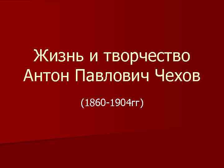 Жизнь и творчество Антон Павлович Чехов (1860 -1904 гг) 