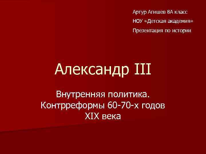 Артур Агишев 8 А класс НОУ «Детская академия» Презентация по истории Александр III Внутренняя