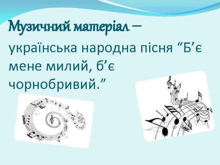 Музичний матеріал – українська народна пісня “Бʼє мене милий, бʼє чорнобривий. ” 