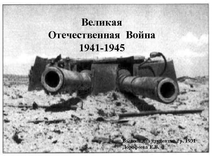 Великая Отечественная Война 1941 -1945 Выполнила студентка гр. 1931 Дорофеева Е. В. 