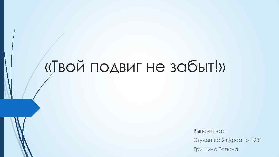 «Твой подвиг не забыт!» Выполнила: Студентка 2 курса гр. 1931 Гришина Татьяна 