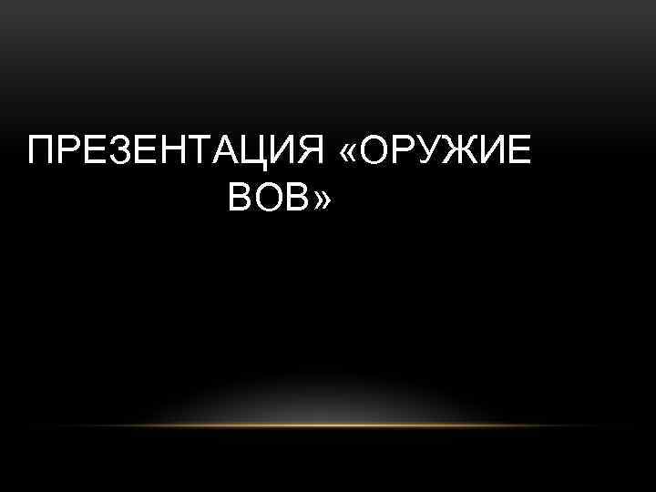 ПРЕЗЕНТАЦИЯ «ОРУЖИЕ ВОВ» 