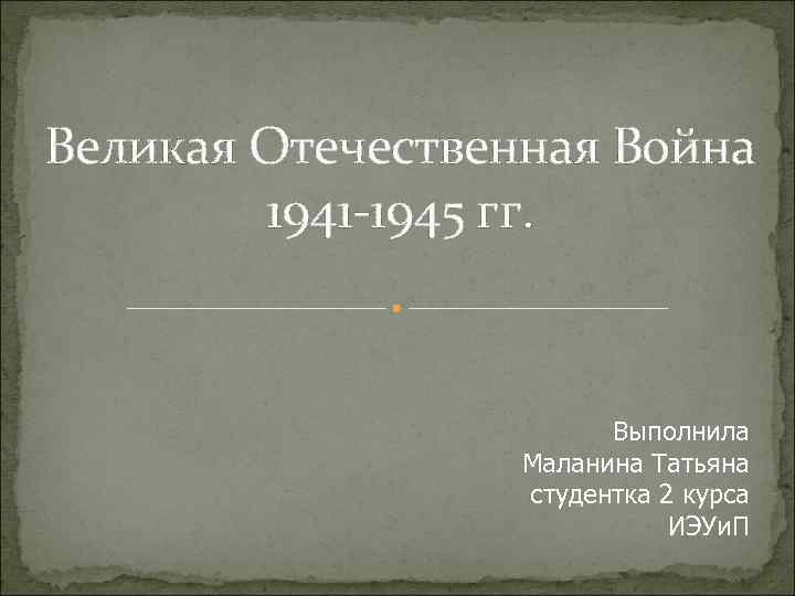Великая Отечественная Война 1941 -1945 гг. Выполнила Маланина Татьяна студентка 2 курса ИЭУи. П