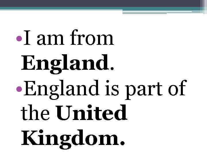  • I am from England. • England is part of the United Kingdom.