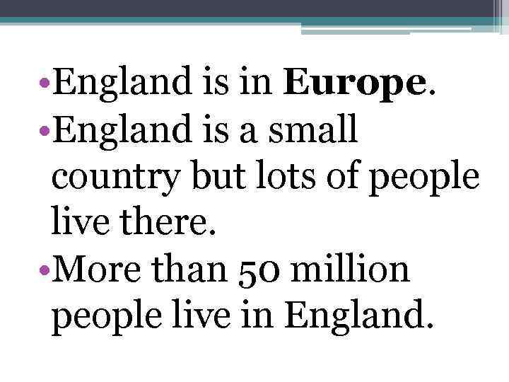  • England is in Europe. • England is a small country but lots