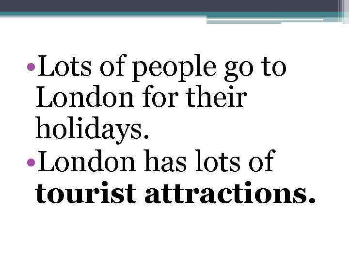  • Lots of people go to London for their holidays. • London has