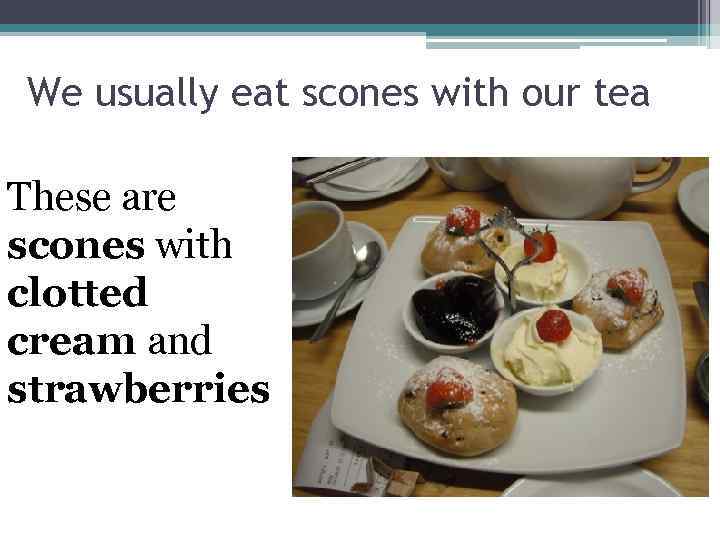 We usually eat scones with our tea These are scones with clotted cream and