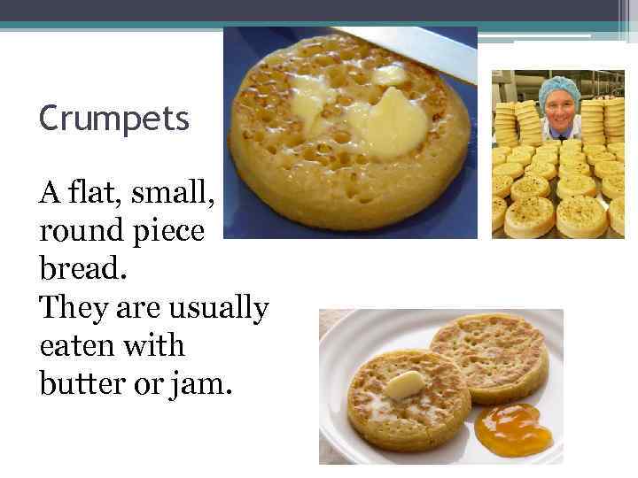 Crumpets A flat, small, round piece bread. They are usually eaten with butter or