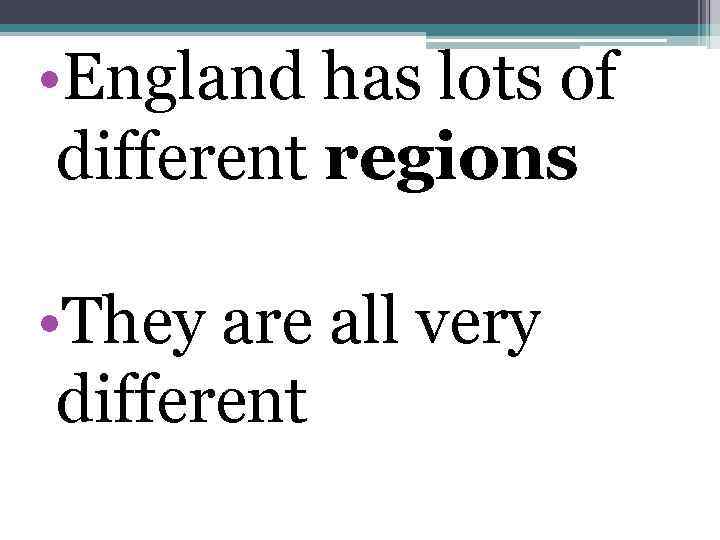  • England has lots of different regions • They are all very different