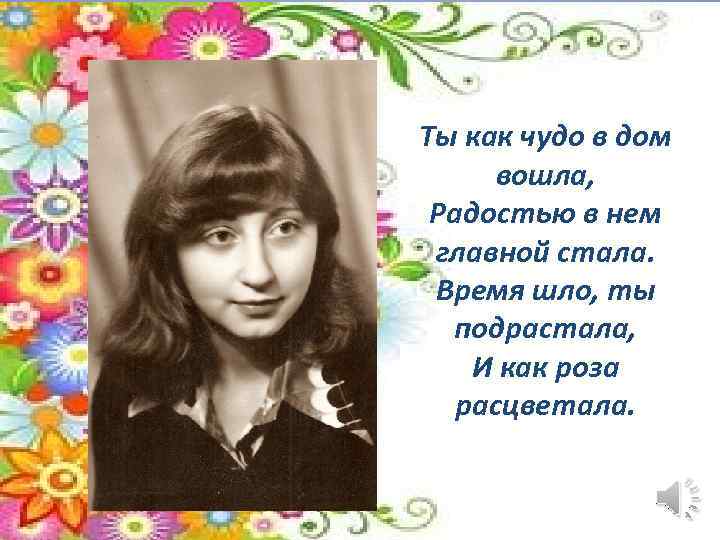 Ты как чудо в дом вошла, Радостью в нем главной стала. Время шло, ты