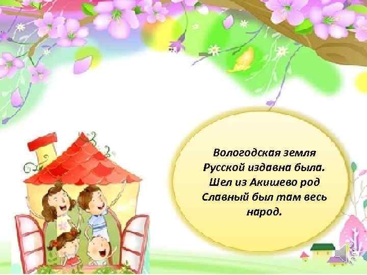 Вологодская земля Русской издавна была. Шел из Акишево род Славный был там весь народ.