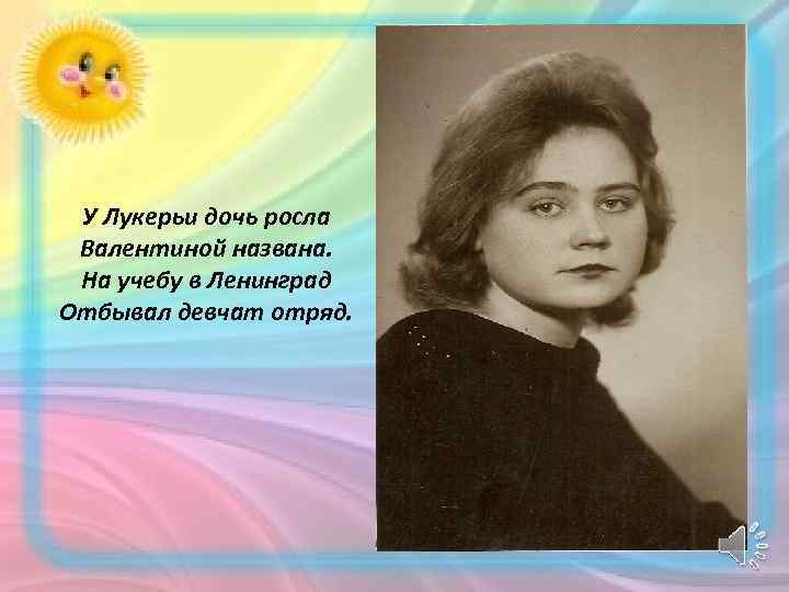 У Лукерьи дочь росла Валентиной названа. На учебу в Ленинград Отбывал девчат отряд. 