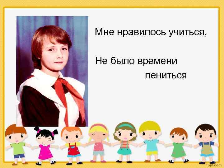 Мне нравилось учиться, Не было времени лениться 