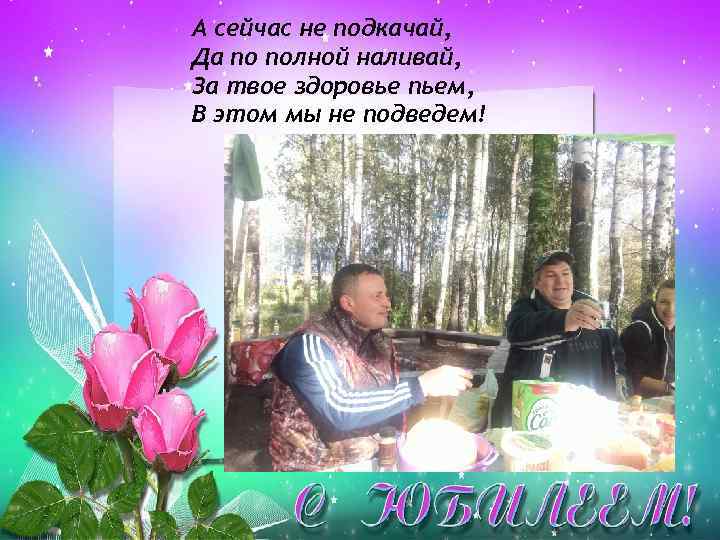 А сейчас не подкачай, Да по полной наливай, За твое здоровье пьем, В этом