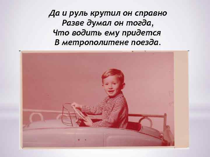 Да и руль крутил он справно Разве думал он тогда, Что водить ему придется