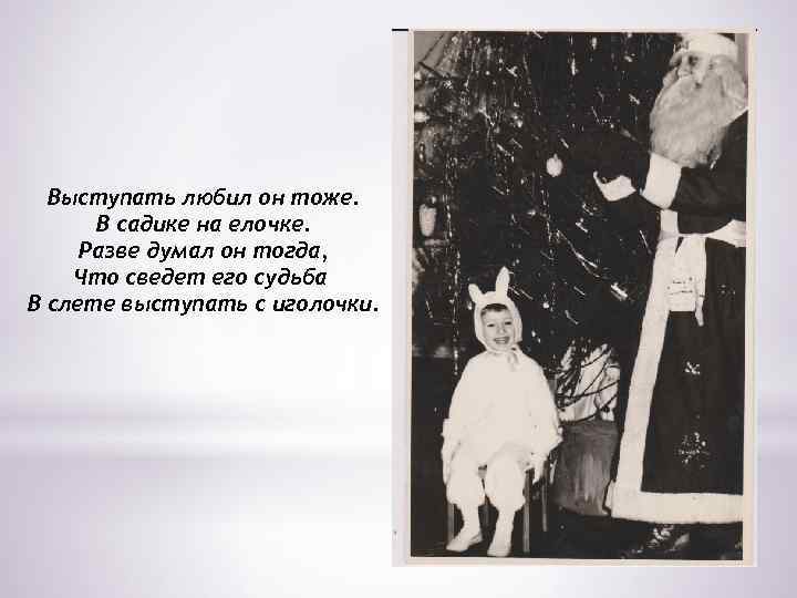 Выступать любил он тоже. В садике на елочке. Разве думал он тогда, Что сведет