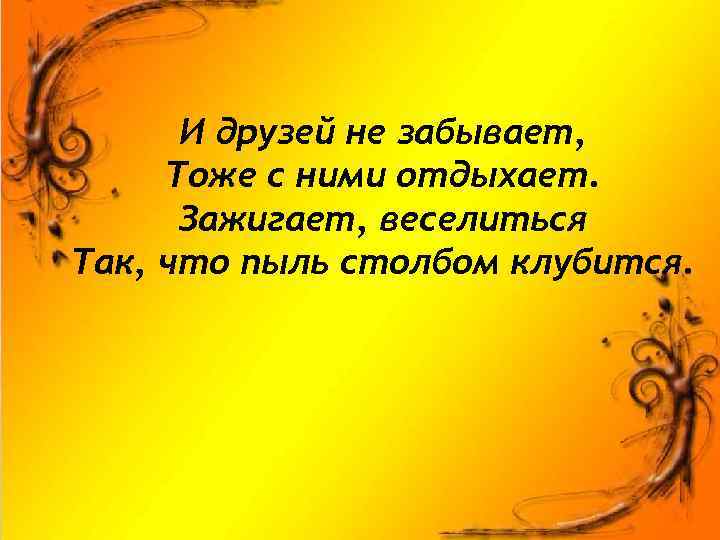 И друзей не забывает, Тоже с ними отдыхает. Зажигает, веселиться Так, что пыль столбом