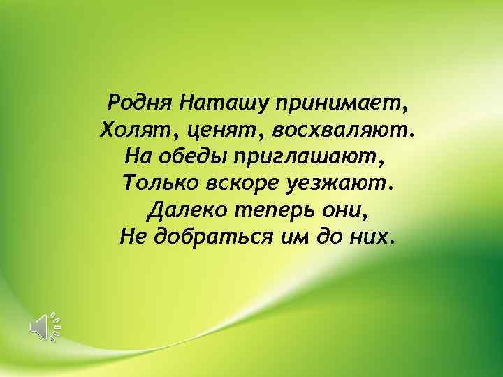 Родня Наташу принимает, Холят, ценят, восхваляют. На обеды приглашают, Только вскоре уезжают. Далеко теперь