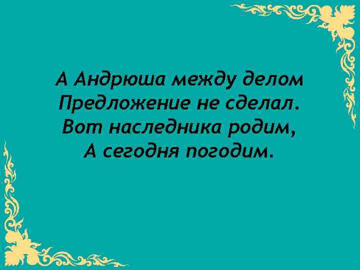 А Андрюша между делом Предложение не сделал. Вот наследника родим, А сегодня погодим. 