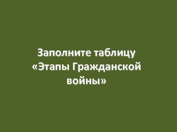 Заполните таблицу «Этапы Гражданской войны» 