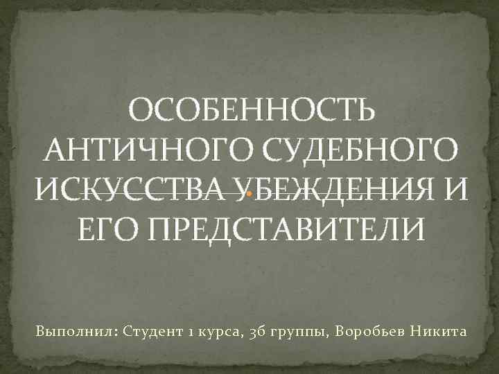 ОСОБЕННОСТЬ АНТИЧНОГО СУДЕБНОГО ИСКУССТВА УБЕЖДЕНИЯ И ЕГО ПРЕДСТАВИТЕЛИ Выполнил: Студент 1 курса, 3 б