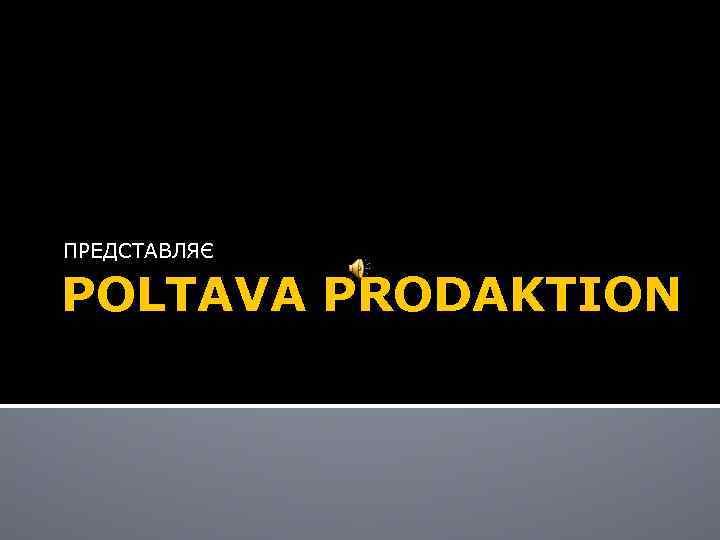 ПРЕДСТАВЛЯЄ POLTAVA PRODAKTION 