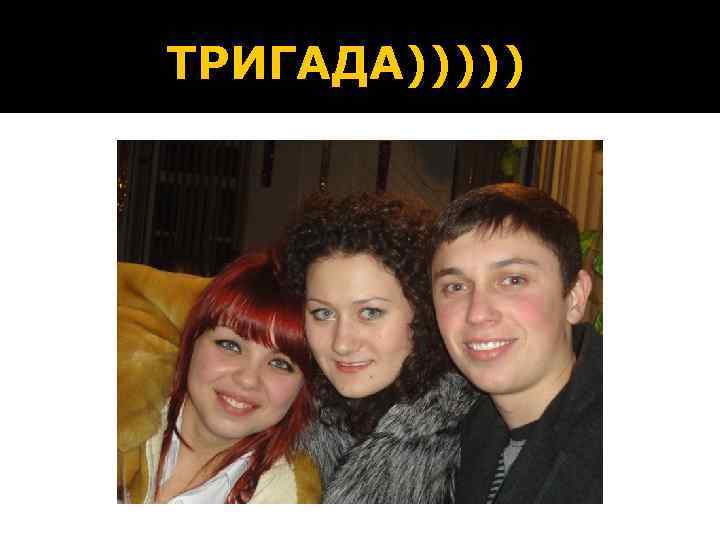 ТРИГАДА))))) 