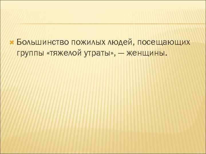  Большинство пожилых людей, посещающих группы «тяжелой утраты» , — женщины. 