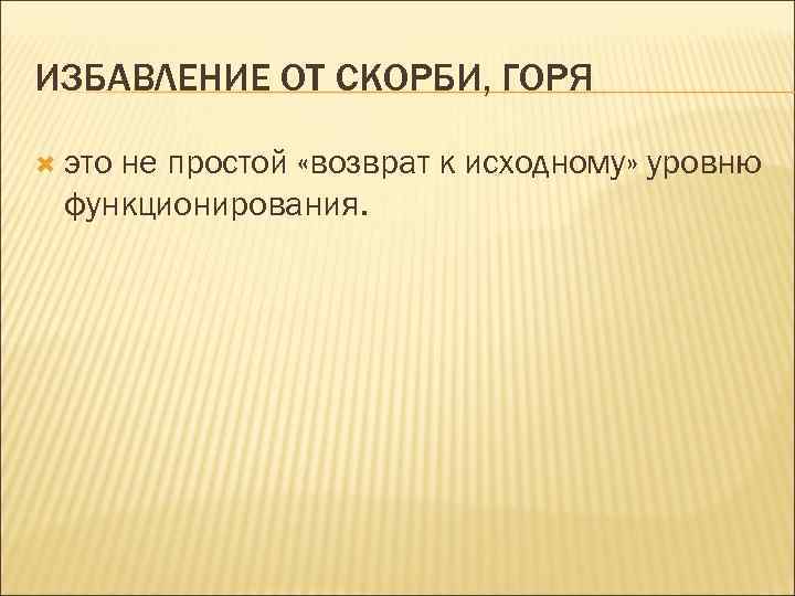 ИЗБАВЛЕНИЕ ОТ СКОРБИ, ГОРЯ это не простой «возврат к исходному» уровню функционирования. 