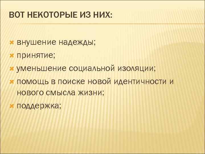 ВОТ НЕКОТОРЫЕ ИЗ НИХ: внушение надежды; принятие; уменьшение социальной изоляции; помощь в поиске новой