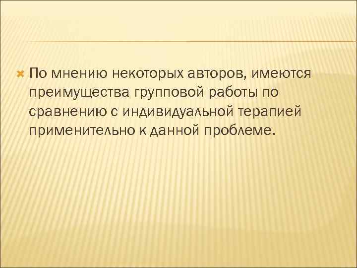  По мнению некоторых авторов, имеются преимущества групповой работы по сравнению с индивидуальной терапией