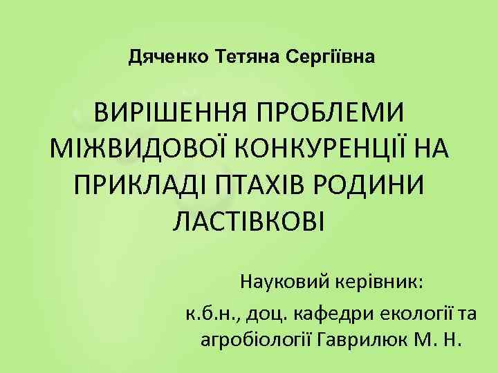 Дяченко Тетяна Сергіївна ВИРІШЕННЯ ПРОБЛЕМИ МІЖВИДОВОЇ КОНКУРЕНЦІЇ НА ПРИКЛАДІ ПТАХІВ РОДИНИ ЛАСТІВКОВІ Науковий керівник: