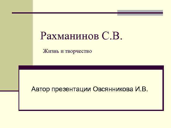 Рахманинов С. В. Жизнь и творчество Автор презентации Овсянникова И. В. 