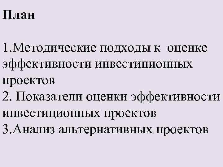 План 1. Методические подходы к оценке эффективности инвестиционных проектов 2. Показатели оценки эффективности инвестиционных