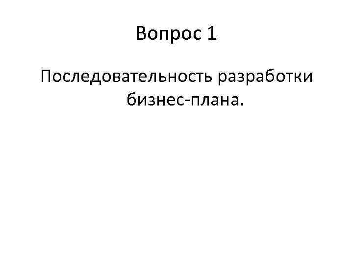 Вопрос 1 Последовательность разработки бизнес-плана. 