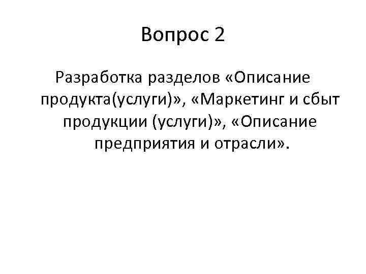 Вопрос 2 Разработка разделов «Описание продукта(услуги)» , «Маркетинг и сбыт продукции (услуги)» , «Описание