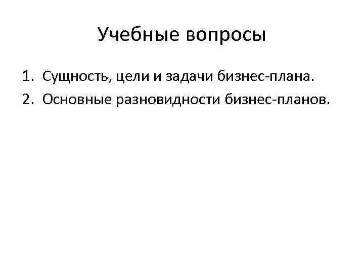 Учебные вопросы 1. Сущность, цели и задачи бизнес-плана. 2. Основные разновидности бизнес-планов. 