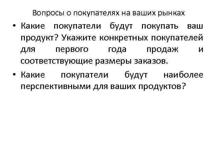 Вопросы о покупателях на ваших рынках • Какие покупатели будут покупать ваш продукт? Укажите