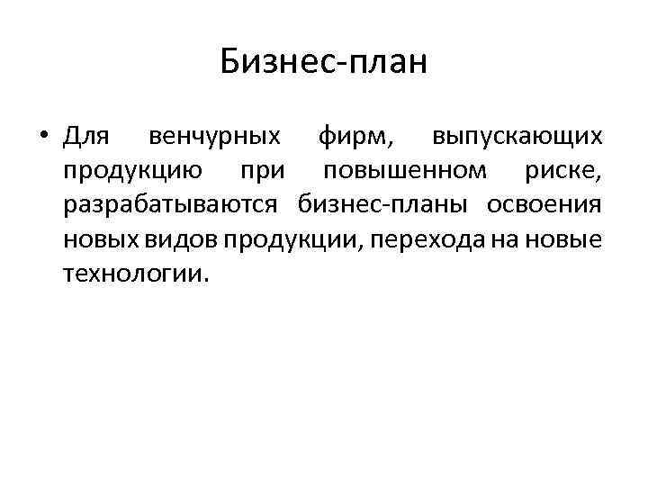 Бизнес-план • Для венчурных фирм, выпускающих продукцию при повышенном риске, разрабатываются бизнес-планы освоения новых