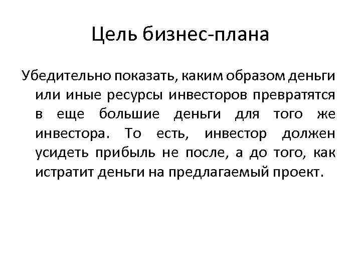Цель бизнес-плана Убедительно показать, каким образом деньги или иные ресурсы инвесторов превратятся в еще