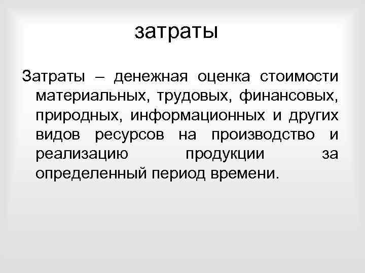 затраты Затраты – денежная оценка стоимости материальных, трудовых, финансовых, природных, информационных и других видов